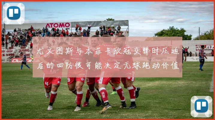 尤文图斯与本菲卡欧冠交锋时压迫后的回防很可能决定无球跑动价值