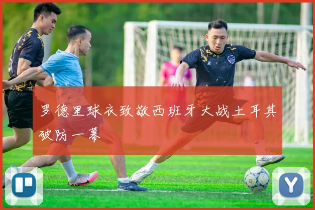 罗德里球衣致敬西班牙大战土耳其破防一幕