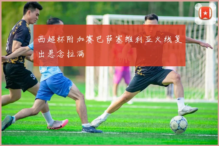西超杯附加赛巴萨塞维利亚火线复出悬念拉满